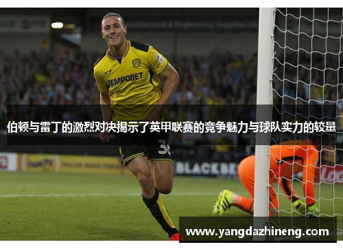 伯顿与雷丁的激烈对决揭示了英甲联赛的竞争魅力与球队实力的较量