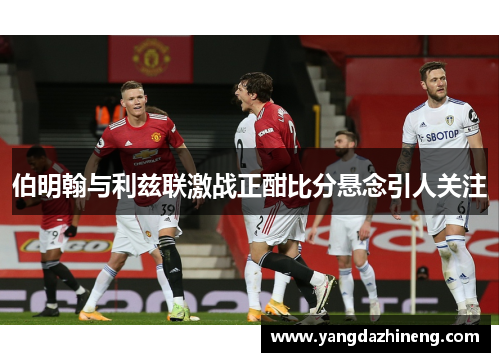 伯明翰与利兹联激战正酣比分悬念引人关注