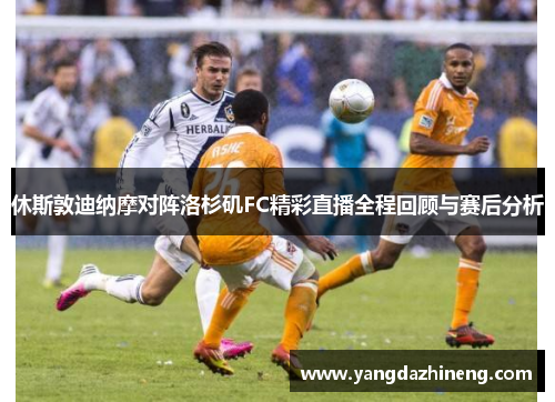 休斯敦迪纳摩对阵洛杉矶FC精彩直播全程回顾与赛后分析