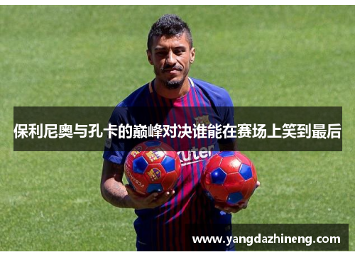 保利尼奥与孔卡的巅峰对决谁能在赛场上笑到最后