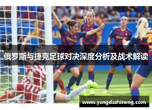 俄罗斯与捷克足球对决深度分析及战术解读