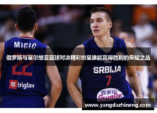 俄罗斯与塞尔维亚篮球对决精彩纷呈谁能赢得胜利的荣耀之战