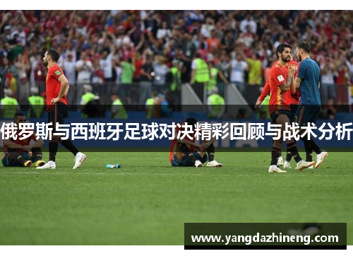 俄罗斯与西班牙足球对决精彩回顾与战术分析