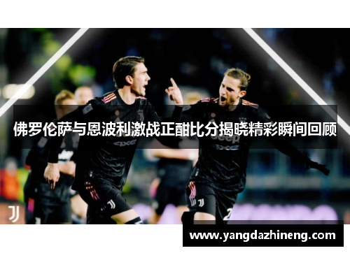 佛罗伦萨与恩波利激战正酣比分揭晓精彩瞬间回顾