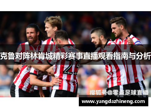 克鲁对阵林肯城精彩赛事直播观看指南与分析