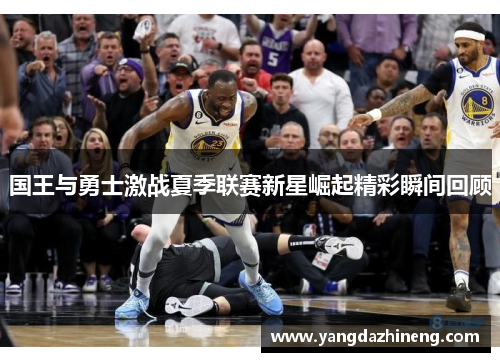 国王与勇士激战夏季联赛新星崛起精彩瞬间回顾