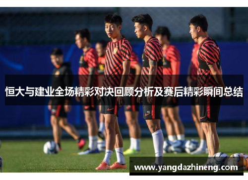恒大与建业全场精彩对决回顾分析及赛后精彩瞬间总结