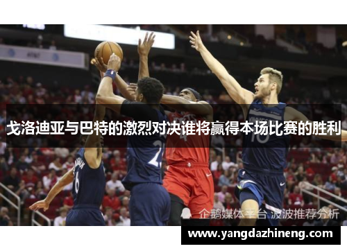 戈洛迪亚与巴特的激烈对决谁将赢得本场比赛的胜利