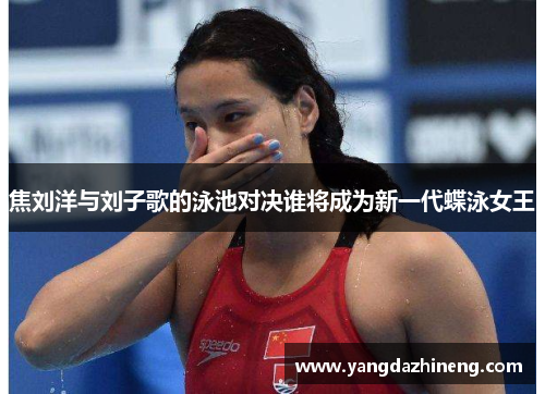 焦刘洋与刘子歌的泳池对决谁将成为新一代蝶泳女王
