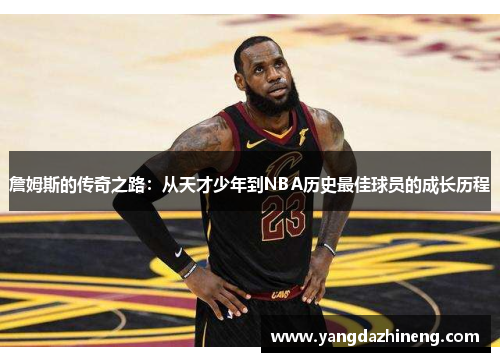 詹姆斯的传奇之路：从天才少年到NBA历史最佳球员的成长历程