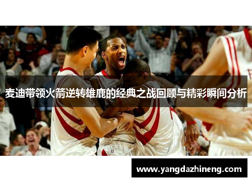 麦迪带领火箭逆转雄鹿的经典之战回顾与精彩瞬间分析