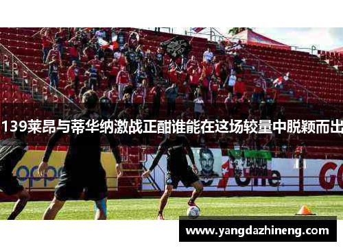 139莱昂与蒂华纳激战正酣谁能在这场较量中脱颖而出