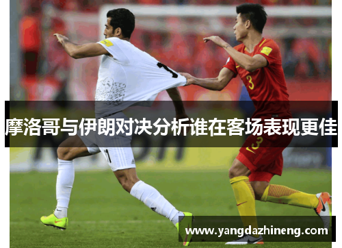 摩洛哥与伊朗对决分析谁在客场表现更佳