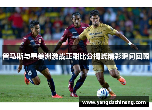 普马斯与墨美洲激战正酣比分揭晓精彩瞬间回顾