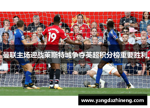 曼联主场迎战莱斯特城争夺英超积分榜重要胜利