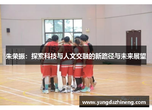 朱荣振：探索科技与人文交融的新路径与未来展望