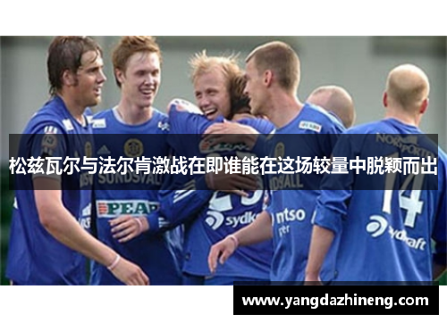 松兹瓦尔与法尔肯激战在即谁能在这场较量中脱颖而出