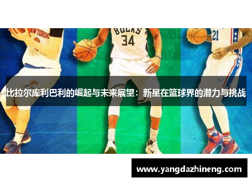 比拉尔库利巴利的崛起与未来展望：新星在篮球界的潜力与挑战
