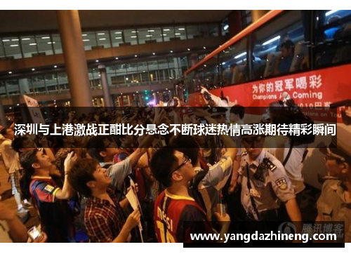 深圳与上港激战正酣比分悬念不断球迷热情高涨期待精彩瞬间