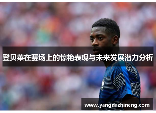 登贝莱在赛场上的惊艳表现与未来发展潜力分析