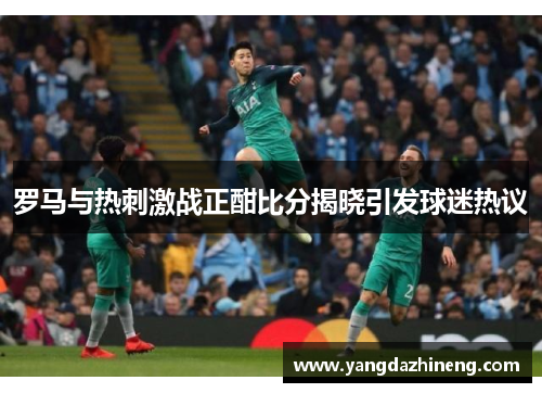 罗马与热刺激战正酣比分揭晓引发球迷热议